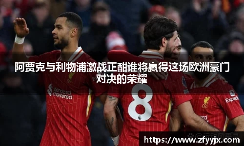 阿贾克与利物浦激战正酣谁将赢得这场欧洲豪门对决的荣耀