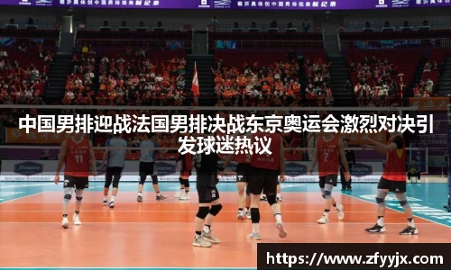 中国男排迎战法国男排决战东京奥运会激烈对决引发球迷热议